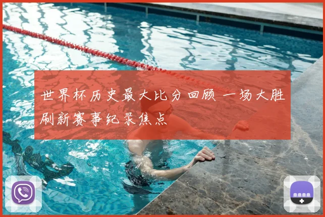 世界杯历史最大比分回顾 一场大胜刷新赛事纪录焦点