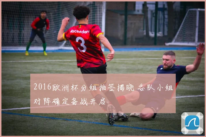 2016欧洲杯分组抽签揭晓 各队小组对阵确定备战开启