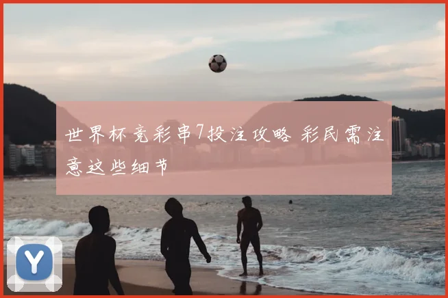 世界杯竞彩串7投注攻略 彩民需注意这些细节