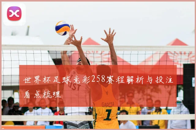 世界杯足球竞彩258赛程解析与投注看点梳理