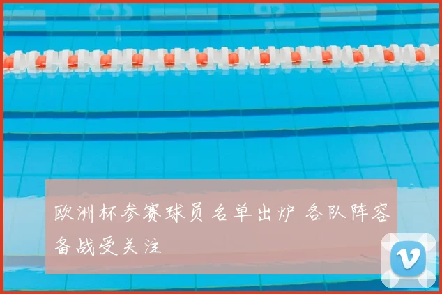 欧洲杯参赛球员名单出炉 各队阵容备战受关注