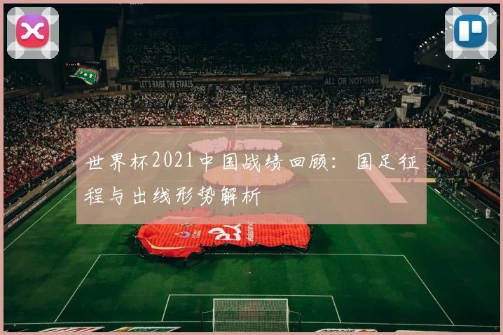 世界杯2021中国战绩回顾：国足征程与出线形势解析