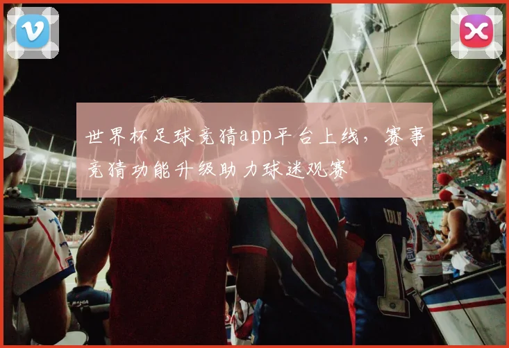 世界杯足球竞猜app平台上线，赛事竞猜功能升级助力球迷观赛