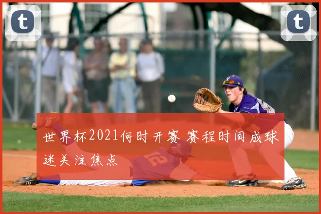 世界杯2021何时开赛 赛程时间成球迷关注焦点