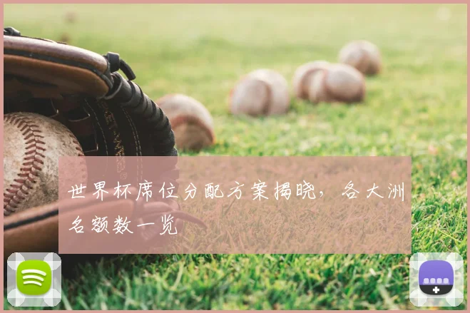 世界杯席位分配方案揭晓,各大洲名额数一览