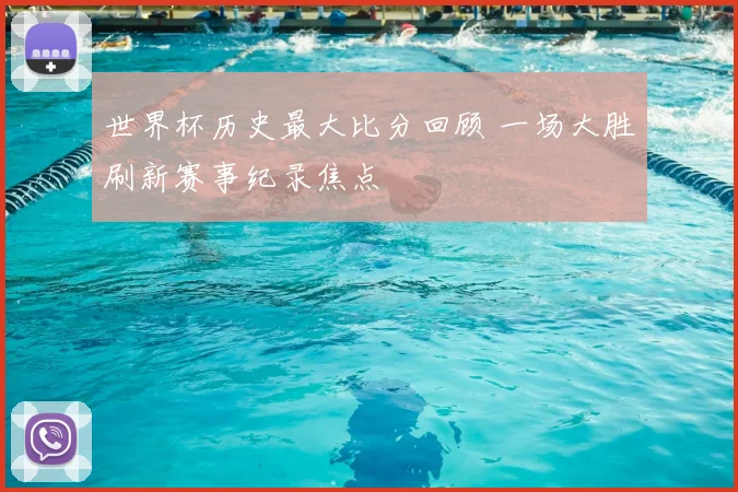 世界杯历史最大比分回顾 一场大胜刷新赛事纪录焦点