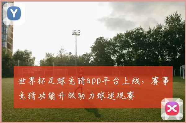 世界杯足球竞猜app平台上线,赛事竞猜功能升级助力球迷观赛