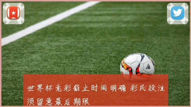 世界杯竞彩截止时间明确 彩民投注须留意最后期限