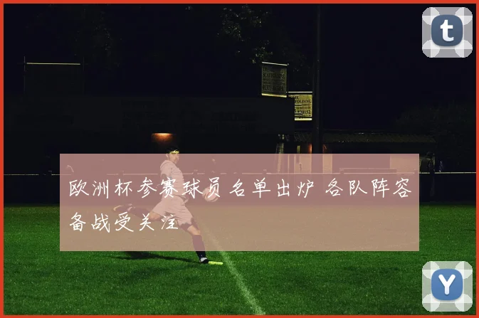 欧洲杯参赛球员名单出炉 各队阵容备战受关注