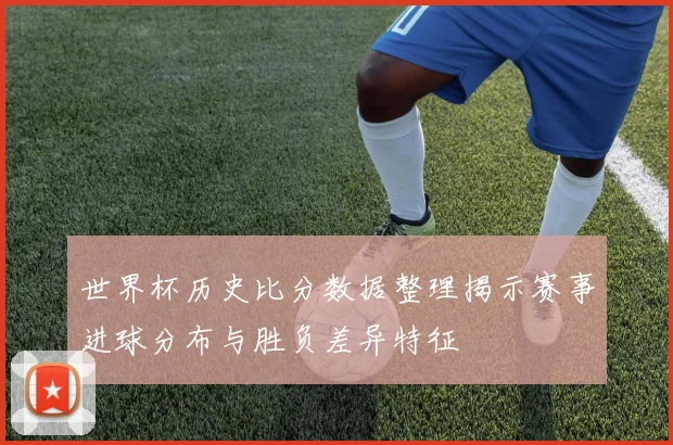 世界杯历史比分数据整理揭示赛事进球分布与胜负差异特征