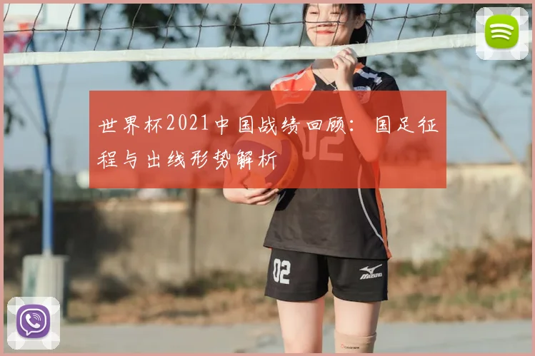 世界杯2021中国战绩回顾：国足征程与出线形势解析
