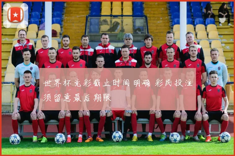 世界杯竞彩截止时间明确 彩民投注须留意最后期限