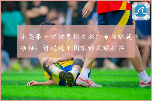 冰岛第一次世界杯之旅：专访球迷领袖，讲述这个国家的足球狂热